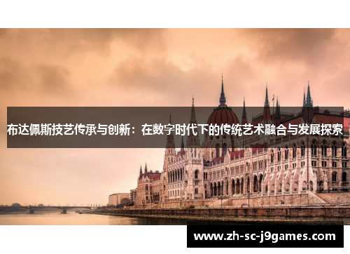 布达佩斯技艺传承与创新:在数字时代下的传统艺术融合与发展探索 布达佩斯技艺传承与创新:在数字时代下的传统艺术融合与发展探索