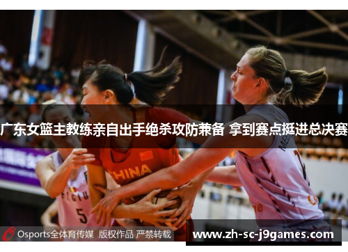 广东女篮主教练亲自出手绝杀攻防兼备 拿到赛点挺进总决赛 广东女篮主教练亲自出手绝杀攻防兼备 拿到赛点挺进总决赛