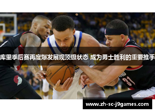 库里季后赛再度爆发展现顶级状态 成为勇士胜利的重要推手 库里季后赛再度爆发展现顶级状态 成为勇士胜利的重要推手