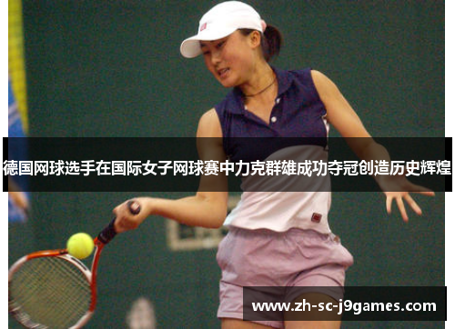 德国网球选手在国际女子网球赛中力克群雄成功夺冠创造历史辉煌 德国网球选手在国际女子网球赛中力克群雄成功夺冠创造历史辉煌