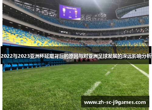 2022与2023亚洲杯延期背后的原因与对亚洲足球发展的深远影响分析 2022与2023亚洲杯延期背后的原因与对亚洲足球发展的深远影响分析