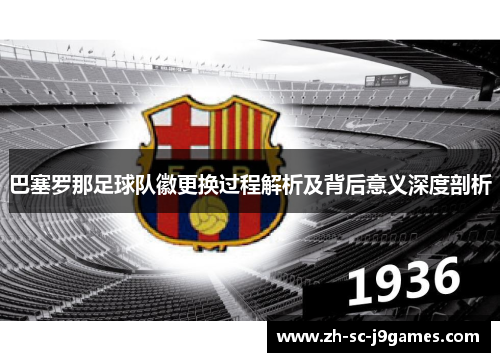 巴塞罗那足球队徽更换过程解析及背后意义深度剖析 巴塞罗那足球队徽更换过程解析及背后意义深度剖析