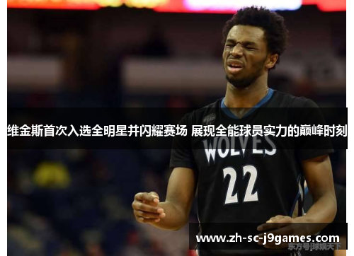 维金斯首次入选全明星并闪耀赛场 展现全能球员实力的巅峰时刻
