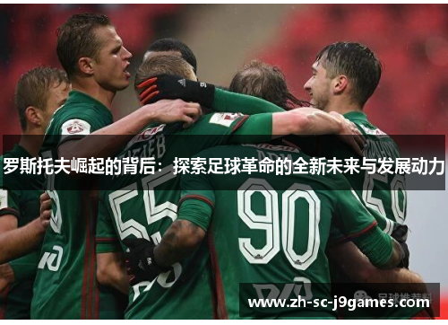 罗斯托夫崛起的背后：探索足球革命的全新未来与发展动力