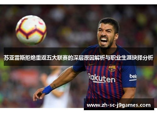 苏亚雷斯拒绝重返五大联赛的深层原因解析与职业生涯抉择分析