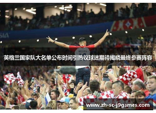 英格兰国家队大名单公布时间引热议球迷期待揭晓最终参赛阵容