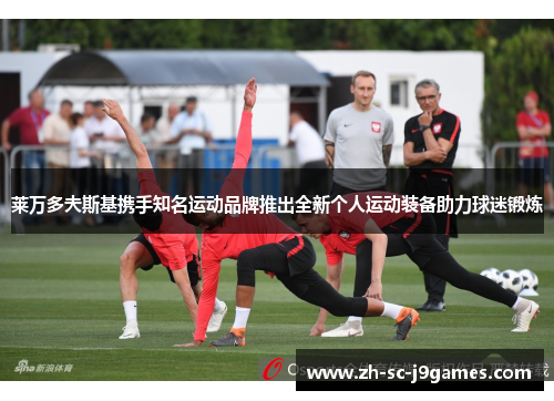 莱万多夫斯基携手知名运动品牌推出全新个人运动装备助力球迷锻炼