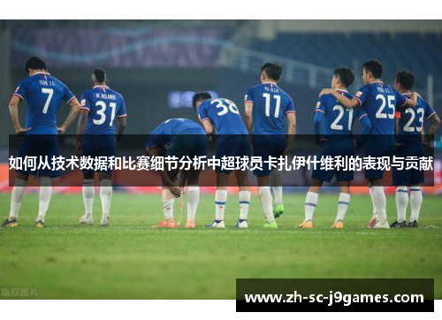 如何从技术数据和比赛细节分析中超球员卡扎伊什维利的表现与贡献