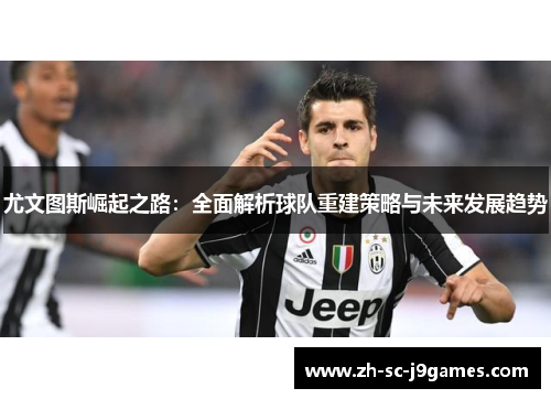 尤文图斯崛起之路:全面解析球队重建策略与未来发展趋势 尤文图斯崛起之路:全面解析球队重建策略与未来发展趋势