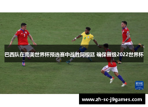巴西队在南美世界杯预选赛中战胜阿根廷 确保晋级2022世界杯 巴西队在南美世界杯预选赛中战胜阿根廷 确保晋级2022世界杯