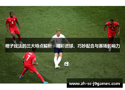 帽子戏法的三大特点解析:精彩进球、巧妙配合与赛场影响力 帽子戏法的三大特点解析:精彩进球、巧妙配合与赛场影响力