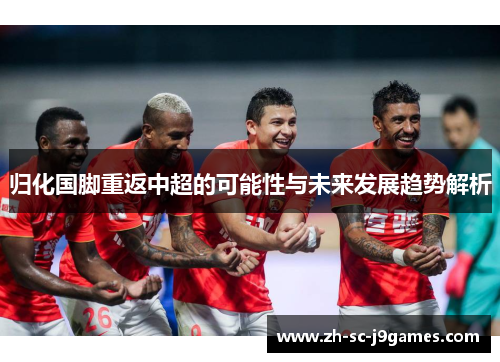 归化国脚重返中超的可能性与未来发展趋势解析 归化国脚重返中超的可能性与未来发展趋势解析