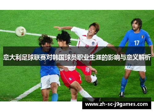 意大利足球联赛对韩国球员职业生涯的影响与意义解析 意大利足球联赛对韩国球员职业生涯的影响与意义解析