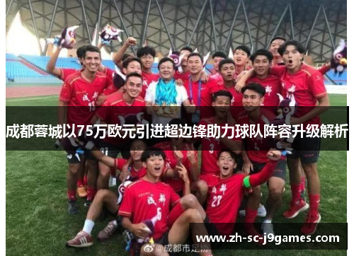 成都蓉城以75万欧元引进超边锋助力球队阵容升级解析 成都蓉城以75万欧元引进超边锋助力球队阵容升级解析