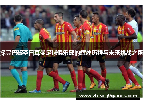 探寻巴黎圣日耳曼足球俱乐部的辉煌历程与未来挑战之路