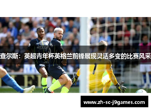 查尔斯:英超青年杯英格兰前锋展现灵活多变的比赛风采 查尔斯:英超青年杯英格兰前锋展现灵活多变的比赛风采