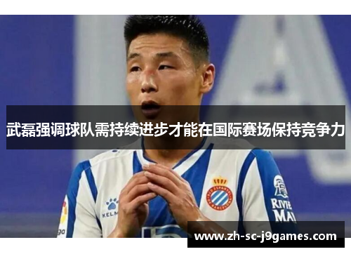 武磊强调球队需持续进步才能在国际赛场保持竞争力
