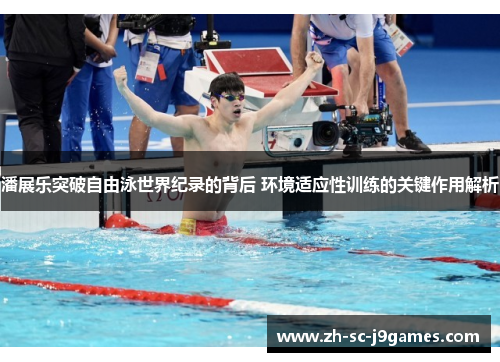 潘展乐突破自由泳世界纪录的背后 环境适应性训练的关键作用解析 潘展乐突破自由泳世界纪录的背后 环境适应性训练的关键作用解析