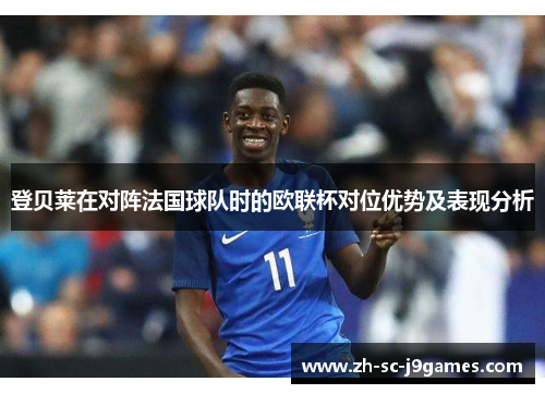 登贝莱在对阵法国球队时的欧联杯对位优势及表现分析 登贝莱在对阵法国球队时的欧联杯对位优势及表现分析