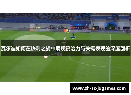 瓦尔迪如何在热刺之战中展现统治力与关键表现的深度剖析