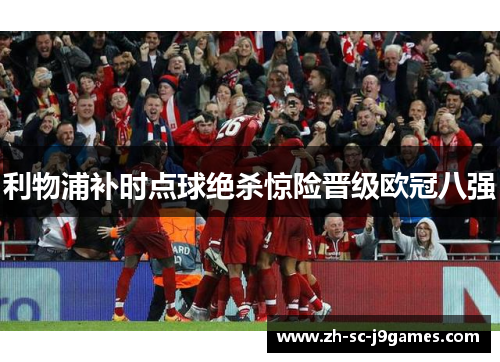 利物浦补时点球绝杀惊险晋级欧冠八强 利物浦补时点球绝杀惊险晋级欧冠八强