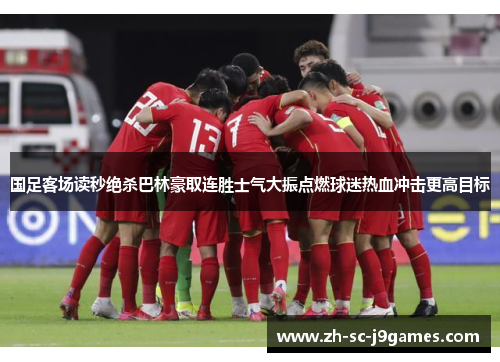国足客场读秒绝杀巴林豪取连胜士气大振点燃球迷热血冲击更高目标