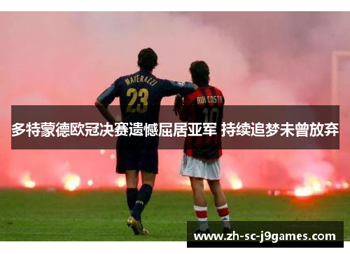 多特蒙德欧冠决赛遗憾屈居亚军 持续追梦未曾放弃