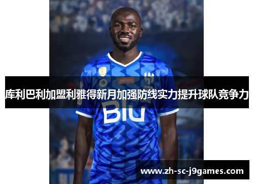 库利巴利加盟利雅得新月加强防线实力提升球队竞争力