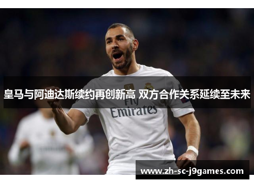 皇马与阿迪达斯续约再创新高 双方合作关系延续至未来 皇马与阿迪达斯续约再创新高 双方合作关系延续至未来