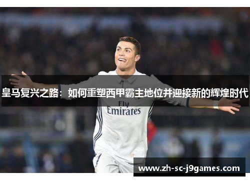皇马复兴之路:如何重塑西甲霸主地位并迎接新的辉煌时代 皇马复兴之路:如何重塑西甲霸主地位并迎接新的辉煌时代