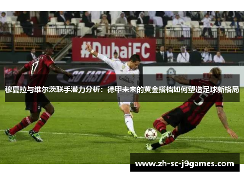 穆夏拉与维尔茨联手潜力分析:德甲未来的黄金搭档如何塑造足球新格局 穆夏拉与维尔茨联手潜力分析:德甲未来的黄金搭档如何塑造足球新格局