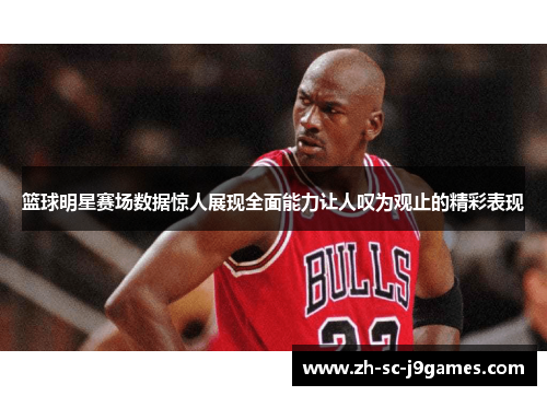 篮球明星赛场数据惊人展现全面能力让人叹为观止的精彩表现 篮球明星赛场数据惊人展现全面能力让人叹为观止的精彩表现