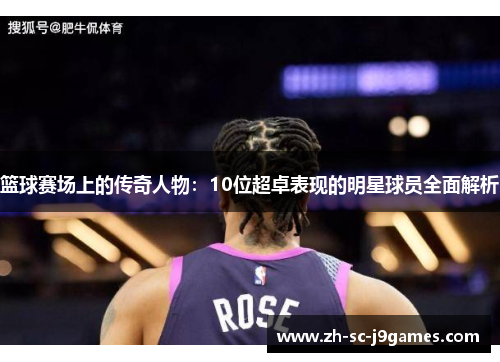 篮球赛场上的传奇人物:10位超卓表现的明星球员全面解析 篮球赛场上的传奇人物:10位超卓表现的明星球员全面解析