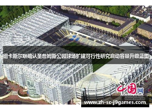 纽卡斯尔联确认圣詹姆斯公园球场扩建可行性研究启动容量升级蓝图