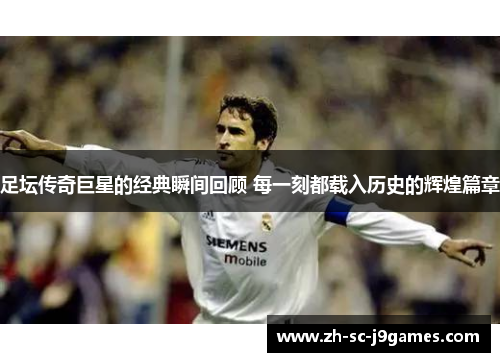 足坛传奇巨星的经典瞬间回顾 每一刻都载入历史的辉煌篇章