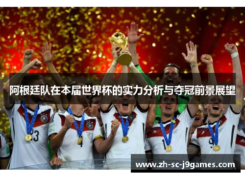 阿根廷队在本届世界杯的实力分析与夺冠前景展望 阿根廷队在本届世界杯的实力分析与夺冠前景展望