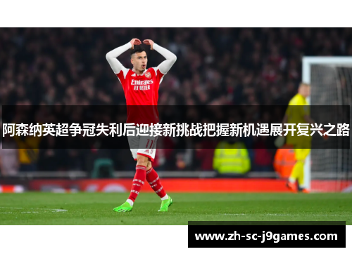 阿森纳英超争冠失利后迎接新挑战把握新机遇展开复兴之路 阿森纳英超争冠失利后迎接新挑战把握新机遇展开复兴之路