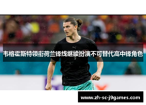 韦格霍斯特领衔荷兰锋线继续扮演不可替代高中锋角色