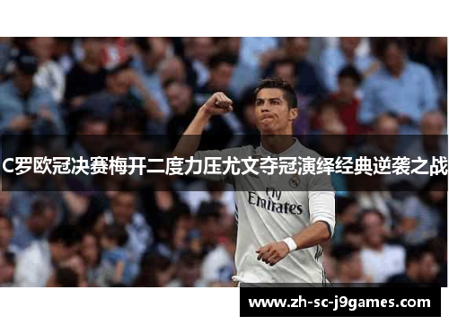C罗欧冠决赛梅开二度力压尤文夺冠演绎经典逆袭之战 C罗欧冠决赛梅开二度力压尤文夺冠演绎经典逆袭之战