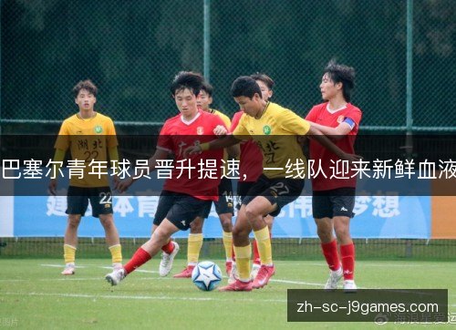 巴塞尔青年球员晋升提速,一线队迎来新鲜血液 巴塞尔青年球员晋升提速,一线队迎来新鲜血液