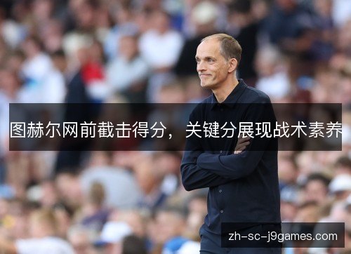 图赫尔网前截击得分,关键分展现战术素养 图赫尔网前截击得分,关键分展现战术素养