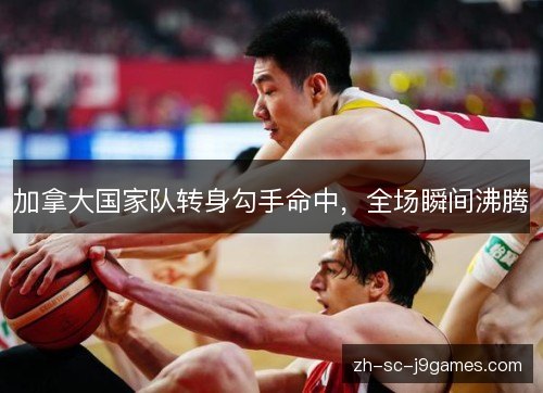 加拿大国家队转身勾手命中,全场瞬间沸腾 加拿大国家队转身勾手命中,全场瞬间沸腾