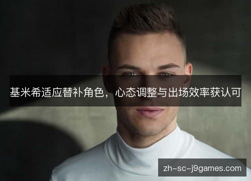 基米希适应替补角色,心态调整与出场效率获认可 基米希适应替补角色,心态调整与出场效率获认可