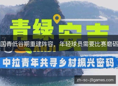 国青低谷期重建阵容,年轻球员需要比赛磨砺 国青低谷期重建阵容,年轻球员需要比赛磨砺
