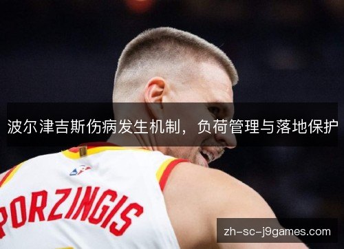 波尔津吉斯伤病发生机制,负荷管理与落地保护 波尔津吉斯伤病发生机制,负荷管理与落地保护