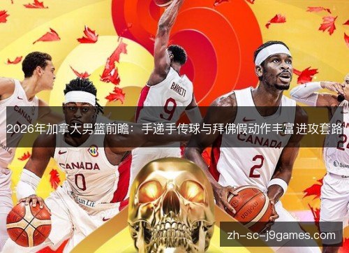 2026年加拿大男篮前瞻：手递手传球与拜佛假动作丰富进攻套路