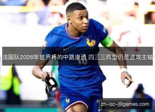 法国队2026年世界杯的中路渗透 四三三阵型仍是进攻主轴 法国队2026年世界杯的中路渗透 四三三阵型仍是进攻主轴